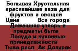 Большая Хрустальная красивейшая ваза для фруктов и овощей › Цена ­ 900 - Все города Домашняя утварь и предметы быта » Посуда и кухонные принадлежности   . Тыва респ.,Ак-Довурак г.